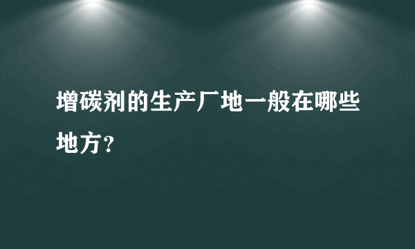 增碳剂的生产厂地一般在哪些地方？