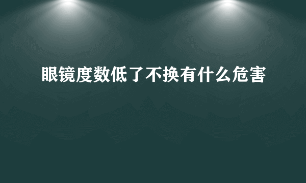 眼镜度数低了不换有什么危害
