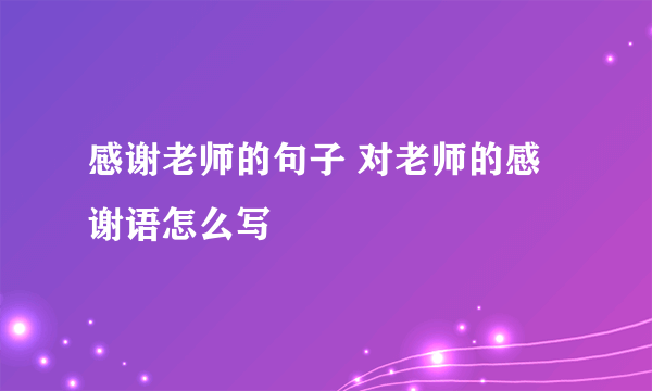 感谢老师的句子 对老师的感谢语怎么写