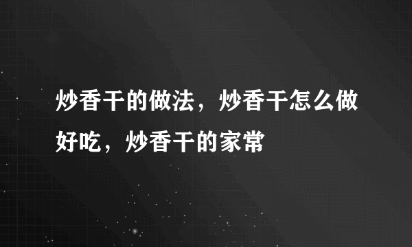 炒香干的做法，炒香干怎么做好吃，炒香干的家常