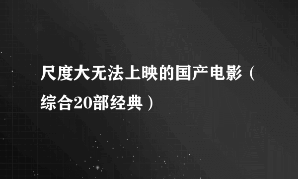 尺度大无法上映的国产电影（综合20部经典）