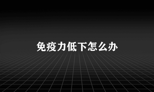 免疫力低下怎么办