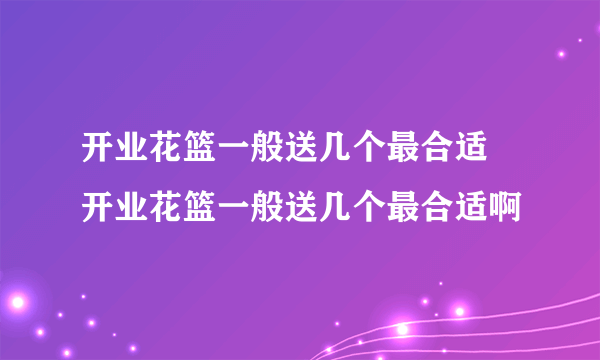 开业花篮一般送几个最合适 开业花篮一般送几个最合适啊