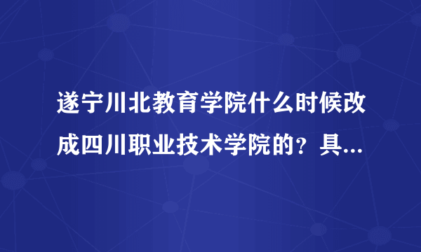遂宁川北教育学院什么时候改成四川职业技术学院的？具体是哪一年改名的，谁知道呢？