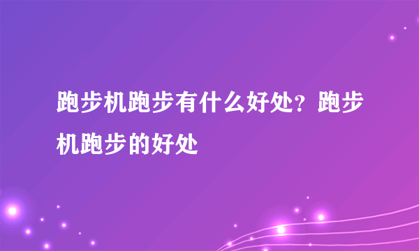 跑步机跑步有什么好处？跑步机跑步的好处