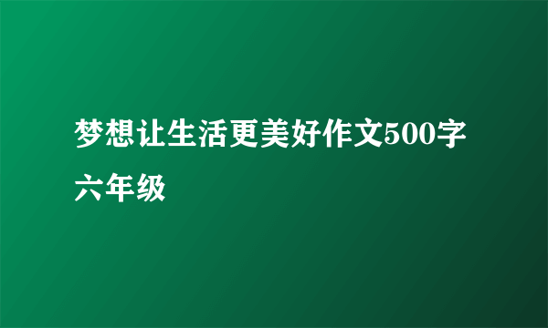 梦想让生活更美好作文500字六年级