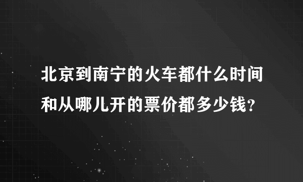 北京到南宁的火车都什么时间和从哪儿开的票价都多少钱？