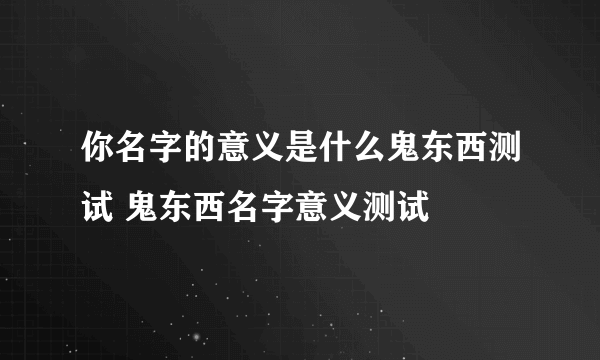 你名字的意义是什么鬼东西测试 鬼东西名字意义测试