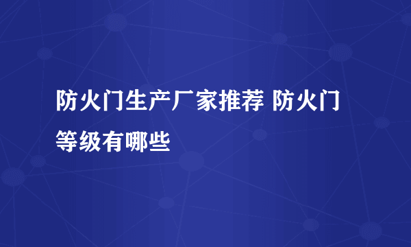 防火门生产厂家推荐 防火门等级有哪些