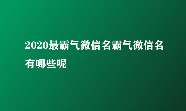 2020最霸气微信名霸气微信名有哪些呢