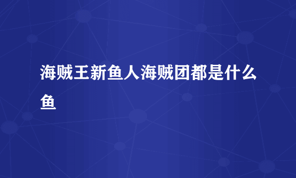 海贼王新鱼人海贼团都是什么鱼