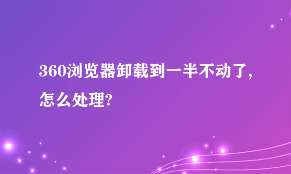 360浏览器卸载到一半不动了,怎么处理?