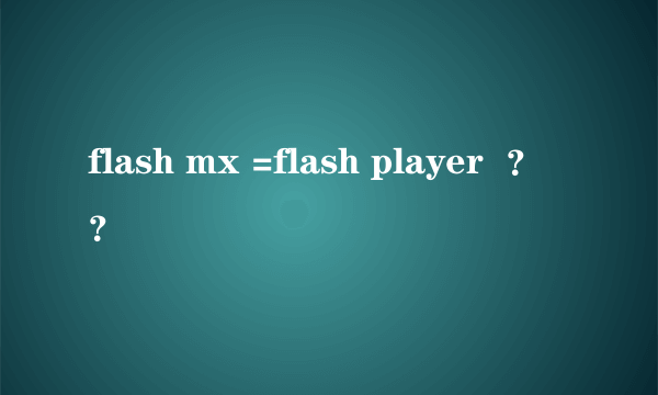 flash mx =flash player  ？？
