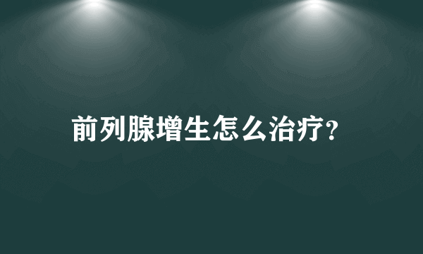 前列腺增生怎么治疗？