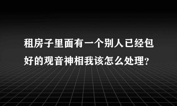 租房子里面有一个别人已经包好的观音神相我该怎么处理？