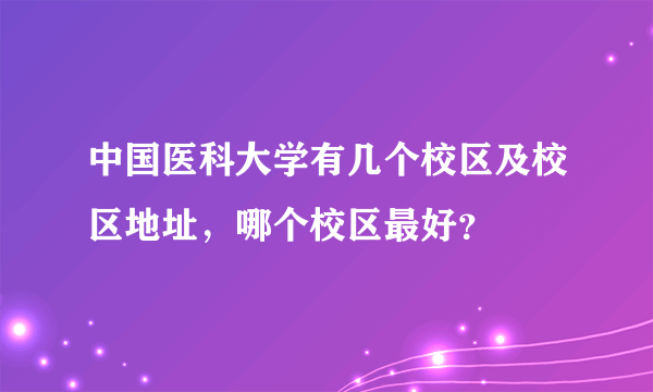 中国医科大学有几个校区及校区地址，哪个校区最好？