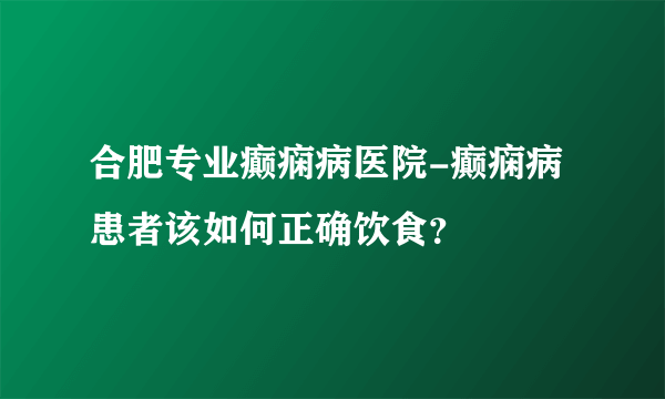 合肥专业癫痫病医院-癫痫病患者该如何正确饮食？