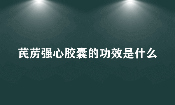 芪苈强心胶囊的功效是什么