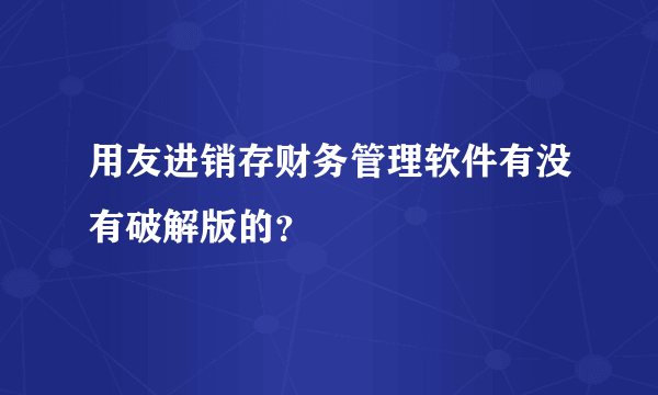 用友进销存财务管理软件有没有破解版的？