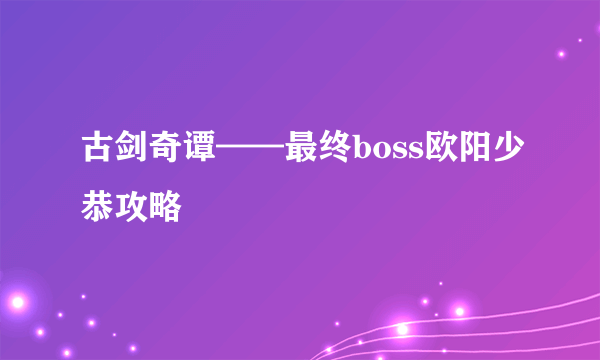 古剑奇谭——最终boss欧阳少恭攻略