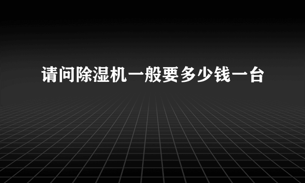 请问除湿机一般要多少钱一台