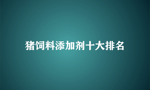猪饲料添加剂十大排名