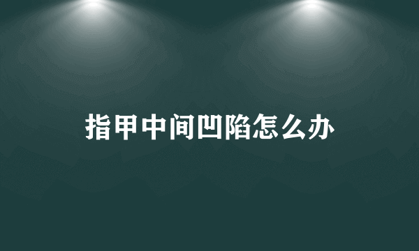指甲中间凹陷怎么办