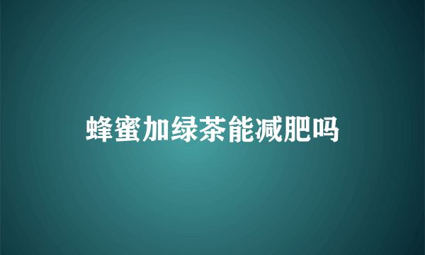 蜂蜜加绿茶能减肥吗