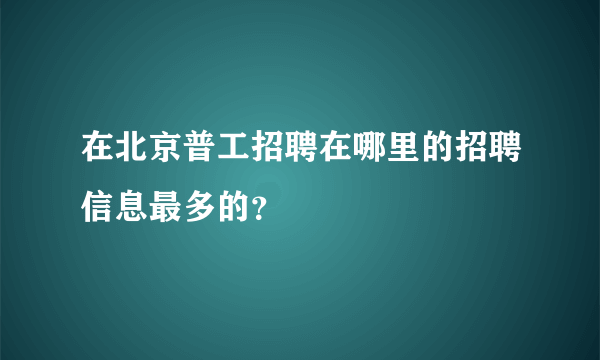 在北京普工招聘在哪里的招聘信息最多的？