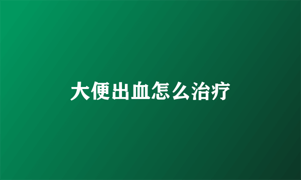 大便出血怎么治疗
