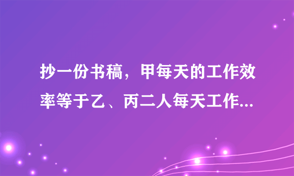 抄一份书稿，甲每天的工作效率等于乙、丙二人每天工作效率的和。。。
