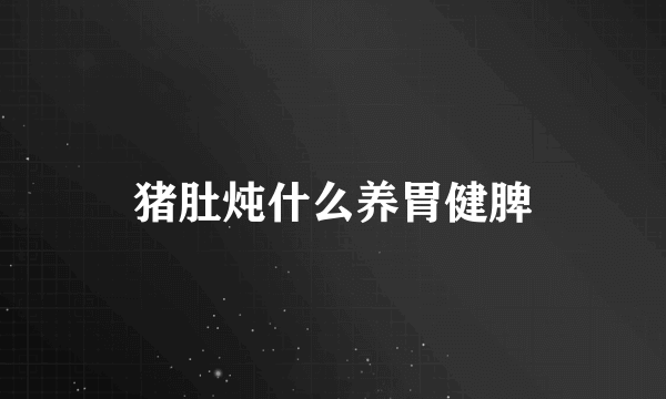 猪肚炖什么养胃健脾