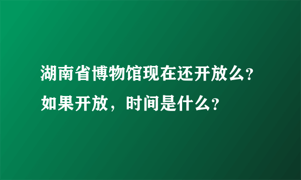 湖南省博物馆现在还开放么？如果开放，时间是什么？