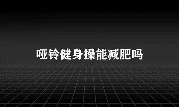 哑铃健身操能减肥吗