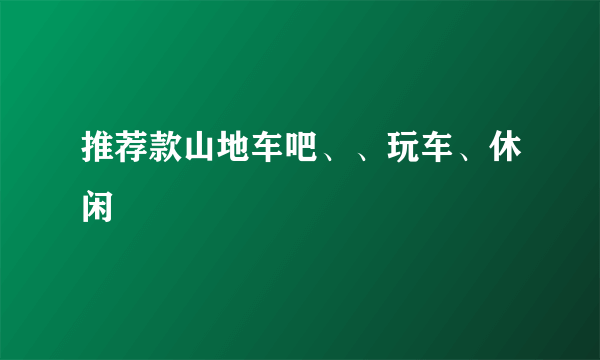 推荐款山地车吧、、玩车、休闲
