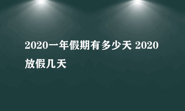 2020一年假期有多少天 2020放假几天