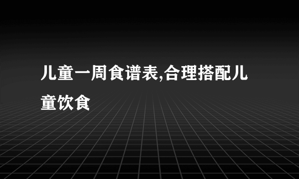 儿童一周食谱表,合理搭配儿童饮食