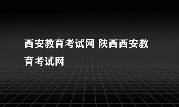 西安教育考试网 陕西西安教育考试网