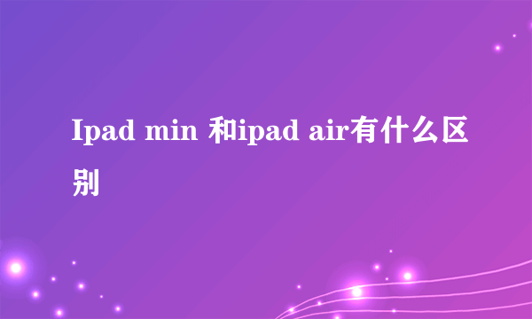 Ipad min 和ipad air有什么区别