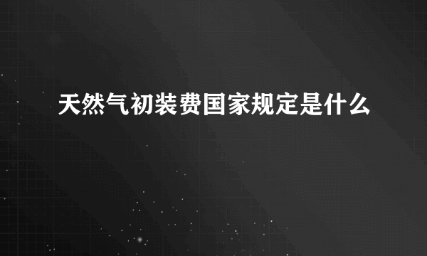 天然气初装费国家规定是什么