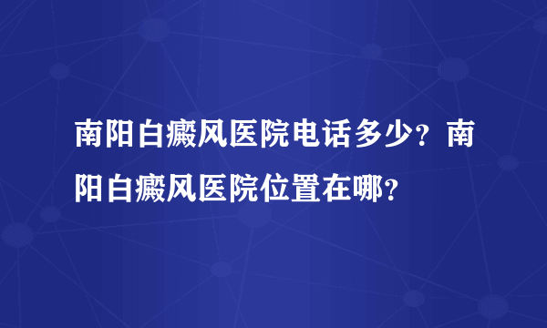 南阳白癜风医院电话多少？南阳白癜风医院位置在哪？