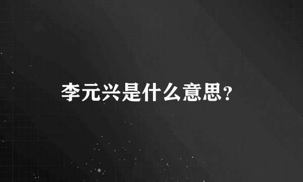 李元兴是什么意思？