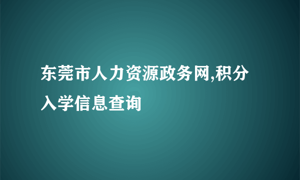 东莞市人力资源政务网,积分入学信息查询