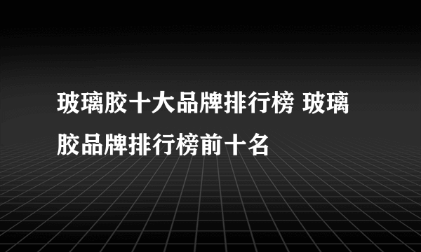 玻璃胶十大品牌排行榜 玻璃胶品牌排行榜前十名