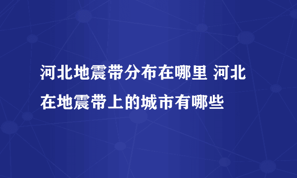 河北地震带分布在哪里 河北在地震带上的城市有哪些