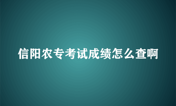 信阳农专考试成绩怎么查啊