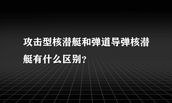 攻击型核潜艇和弹道导弹核潜艇有什么区别？