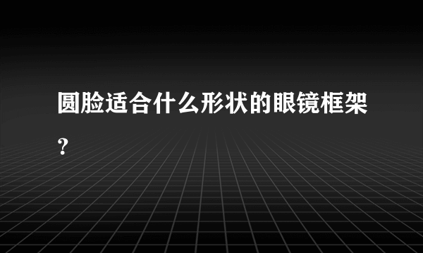 圆脸适合什么形状的眼镜框架？