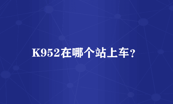 K952在哪个站上车？