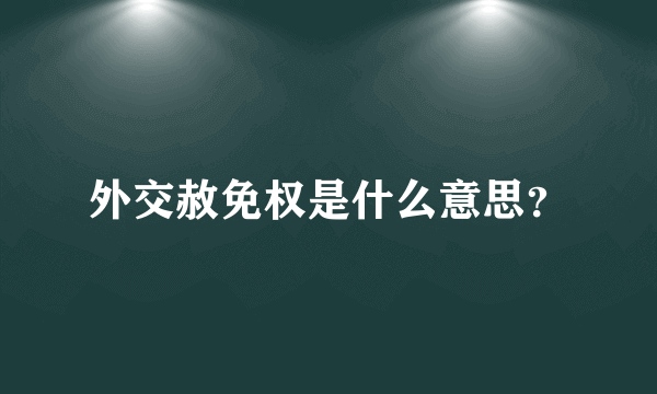外交赦免权是什么意思？